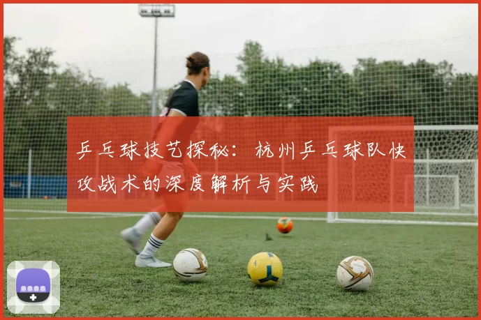 乒乓球技艺探秘：杭州乒乓球队快攻战术的深度解析与实践