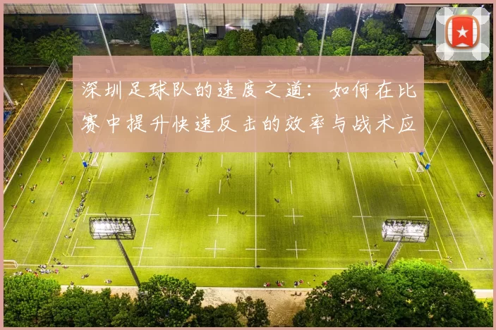 深圳足球队的速度之道：如何在比赛中提升快速反击的效率与战术应用