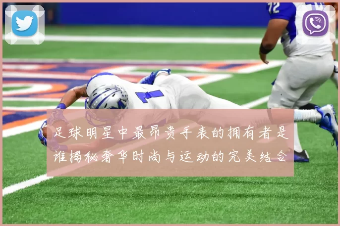 足球明星中最昂贵手表的拥有者是谁揭秘奢华时尚与运动的完美结合