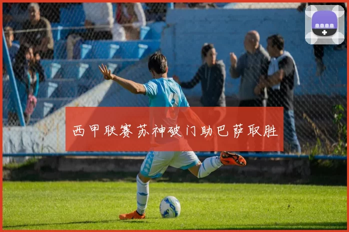 西甲联赛苏神破门助巴萨取胜
