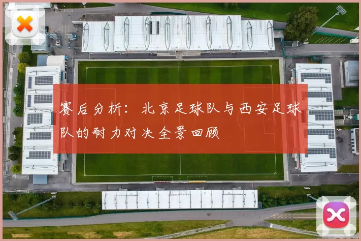 赛后分析：北京足球队与西安足球队的耐力对决全景回顾