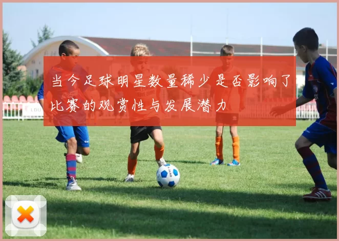 当今足球明星数量稀少是否影响了比赛的观赏性与发展潜力