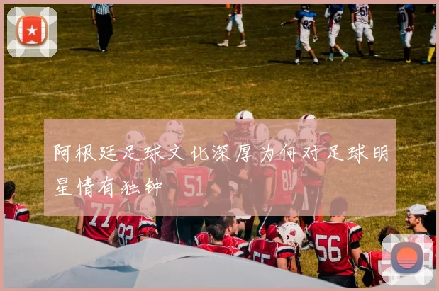阿根廷足球文化深厚为何对足球明星情有独钟