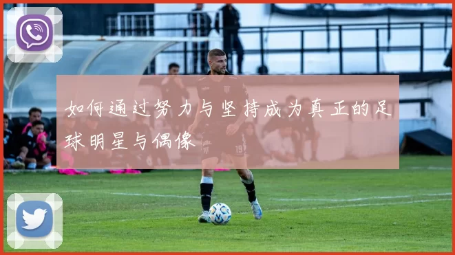如何通过努力与坚持成为真正的足球明星与偶像
