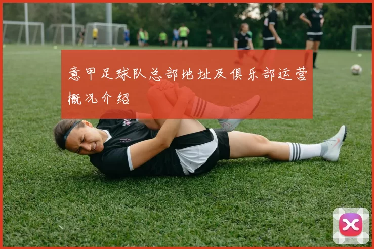 意甲足球队总部地址及俱乐部运营概况介绍