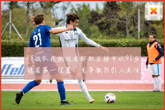V5战队在挑战者杯积分榜中以91分稳居第一位置，竞争激烈引人关注