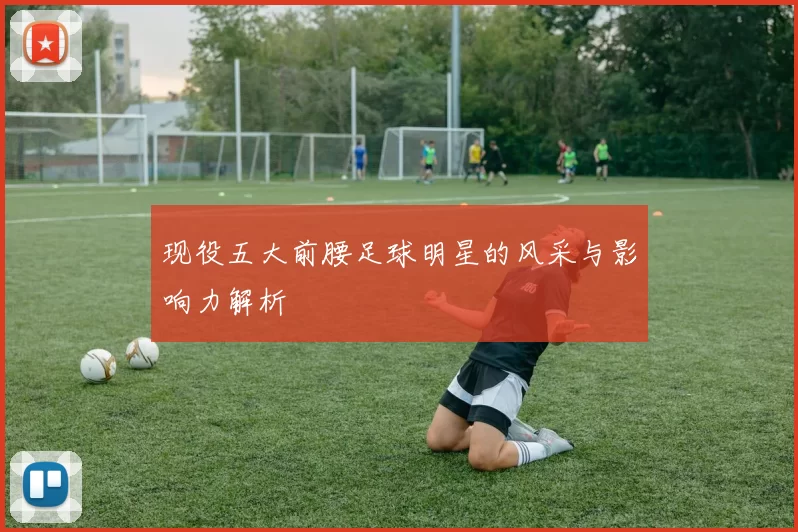 现役五大前腰足球明星的风采与影响力解析