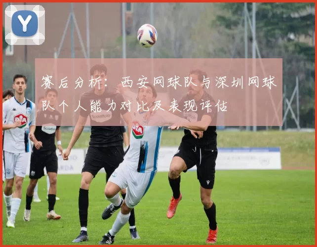 赛后分析：西安网球队与深圳网球队个人能力对比及表现评估