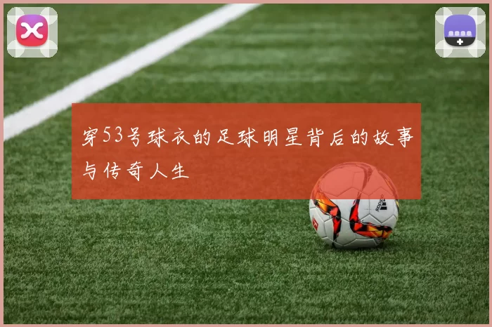 穿53号球衣的足球明星背后的故事与传奇人生
