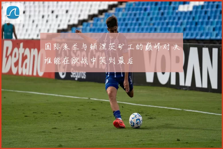 国际米兰与顿涅茨矿工的巅峰对决谁能在欧战中笑到最后