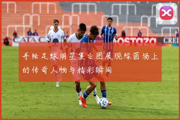 手绘足球明星集合图展现绿茵场上的传奇人物与精彩瞬间
