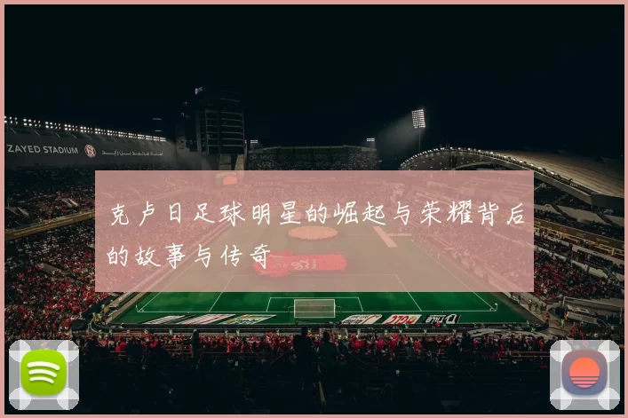 克卢日足球明星的崛起与荣耀背后的故事与传奇