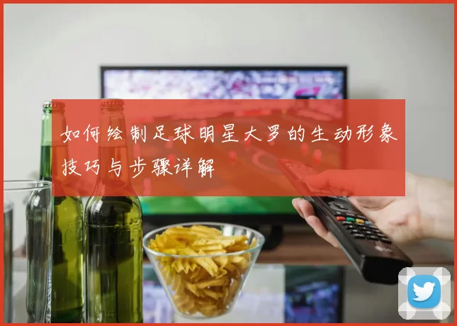 如何绘制足球明星大罗的生动形象技巧与步骤详解
