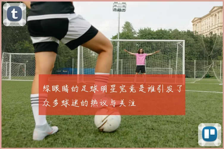 绿眼睛的足球明星究竟是谁引发了众多球迷的热议与关注