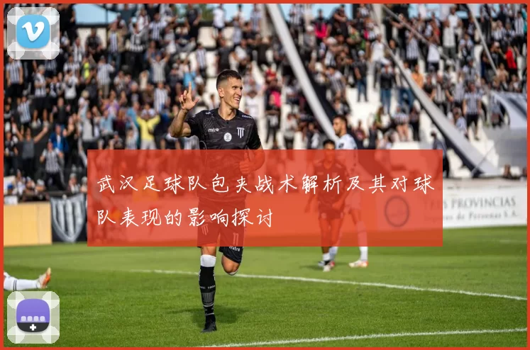武汉足球队包夹战术解析及其对球队表现的影响探讨