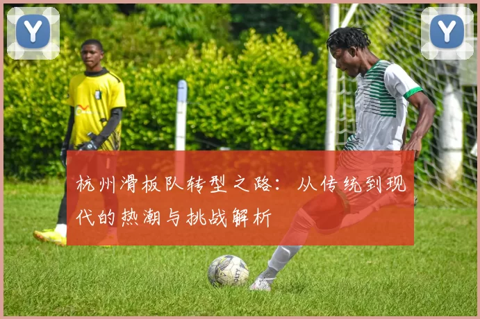 杭州滑板队转型之路：从传统到现代的热潮与挑战解析