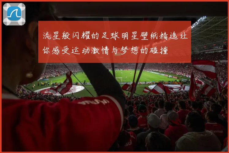 流星般闪耀的足球明星壁纸精选让你感受运动激情与梦想的碰撞
