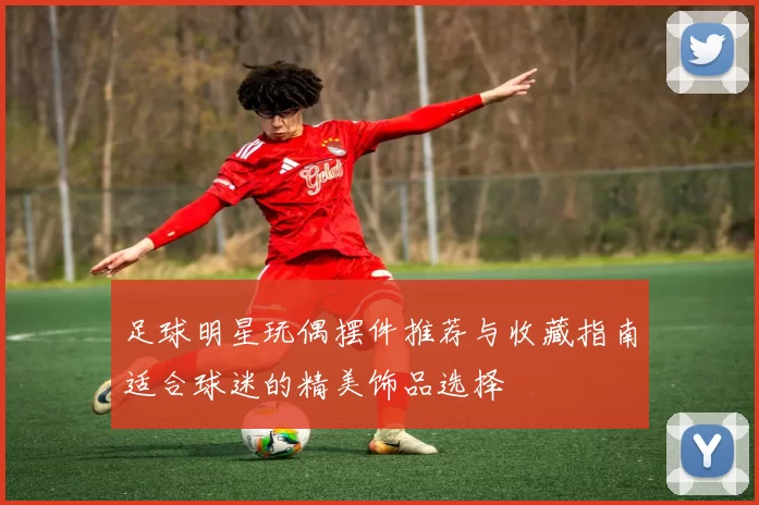 足球明星玩偶摆件推荐与收藏指南适合球迷的精美饰品选择