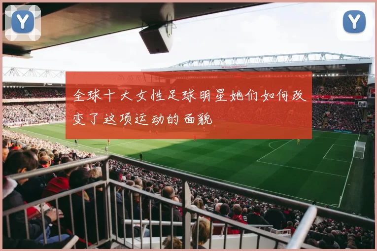 全球十大女性足球明星她们如何改变了这项运动的面貌