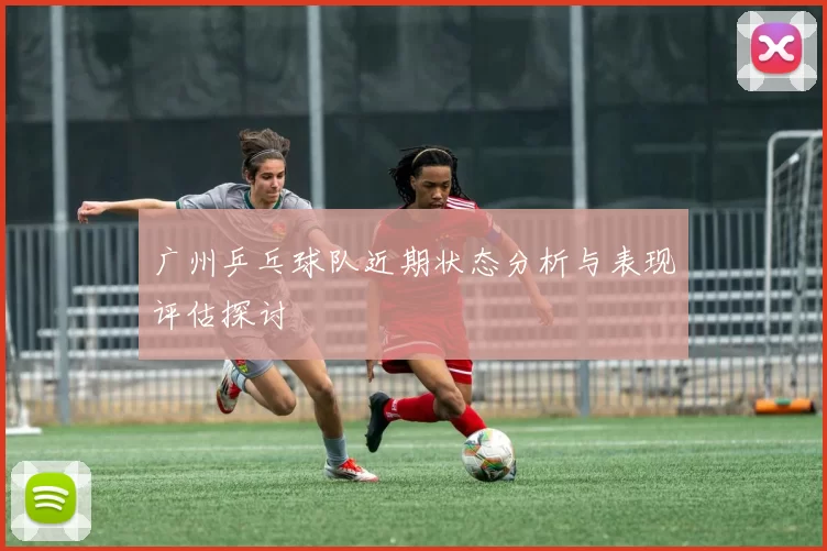 广州乒乓球队近期状态分析与表现评估探讨