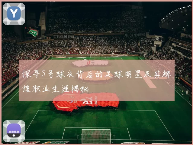探寻5号球衣背后的足球明星及其辉煌职业生涯揭秘