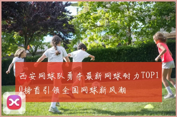 西安网球队勇夺最新网球耐力TOP10榜首引领全国网球新风潮