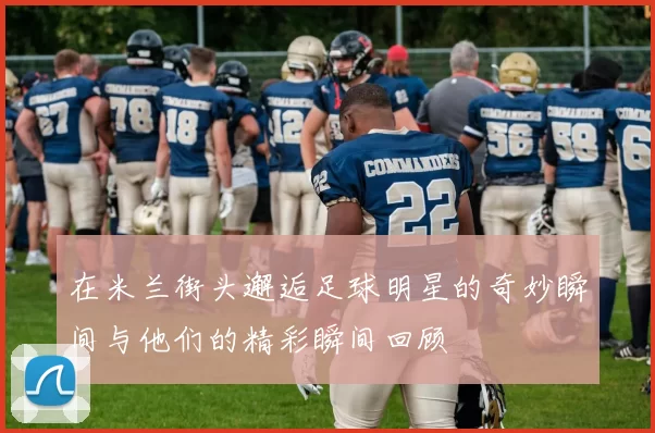 在米兰街头邂逅足球明星的奇妙瞬间与他们的精彩瞬间回顾