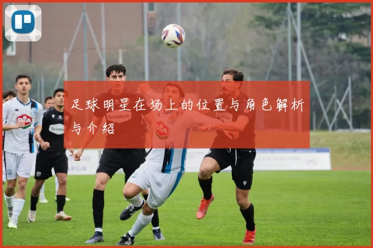 足球明星在场上的位置与角色解析与介绍