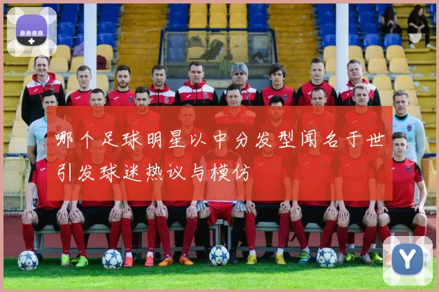 哪个足球明星以中分发型闻名于世引发球迷热议与模仿