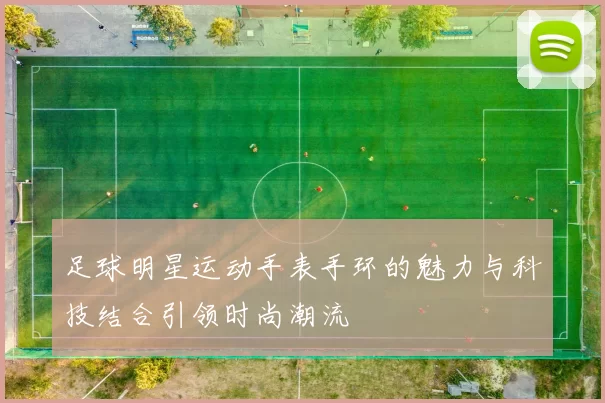 足球明星运动手表手环的魅力与科技结合引领时尚潮流
