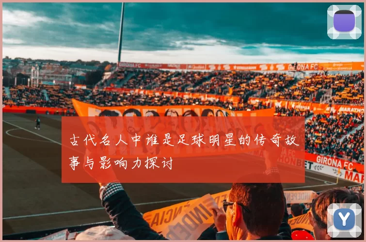 古代名人中谁是足球明星的传奇故事与影响力探讨
