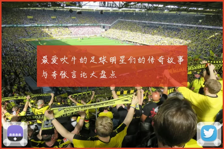 最爱吹牛的足球明星们的传奇故事与夸张言论大盘点