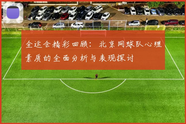 全运会精彩回顾：北京网球队心理素质的全面分析与表现探讨