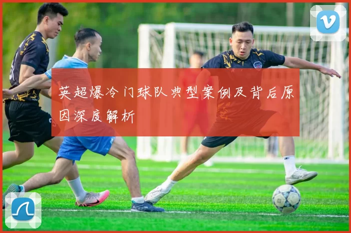 英超爆冷门球队典型案例及背后原因深度解析
