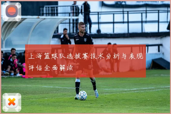 上海篮球队选拔赛技术分析与表现评估全面解读