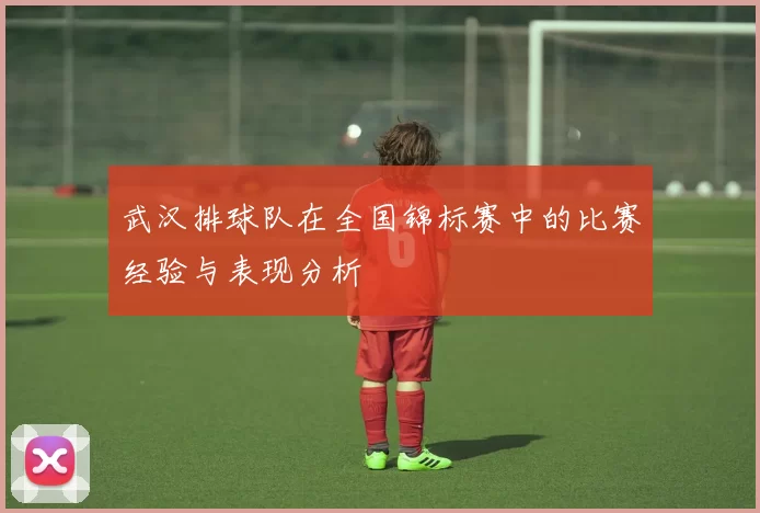武汉排球队在全国锦标赛中的比赛经验与表现分析