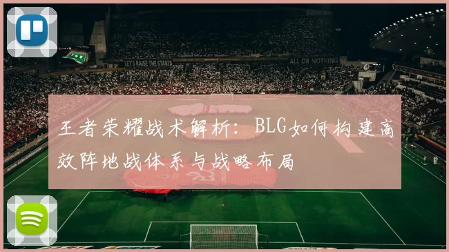 王者荣耀战术解析：BLG如何构建高效阵地战体系与战略布局