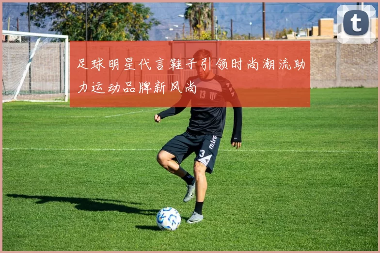 足球明星代言鞋子引领时尚潮流助力运动品牌新风尚