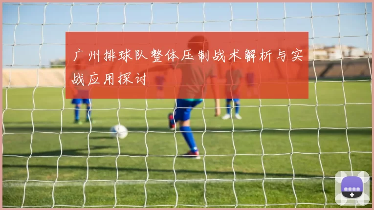广州排球队整体压制战术解析与实战应用探讨