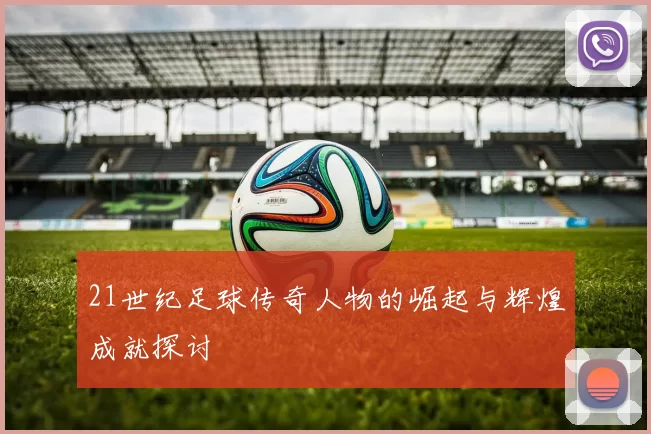 21世纪足球传奇人物的崛起与辉煌成就探讨