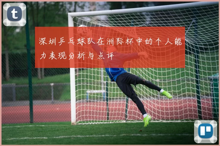 深圳乒乓球队在洲际杯中的个人能力表现分析与点评