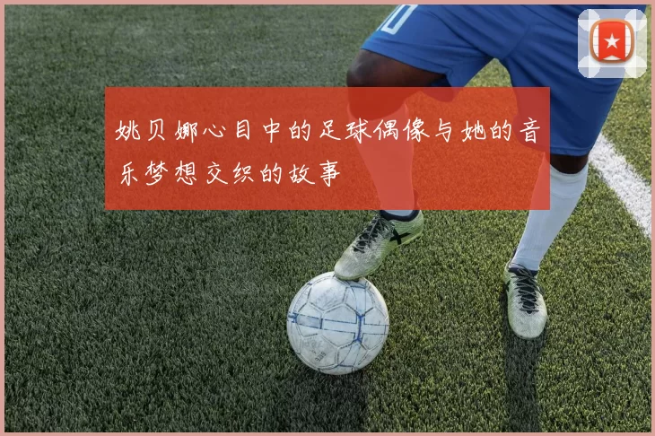 姚贝娜心目中的足球偶像与她的音乐梦想交织的故事