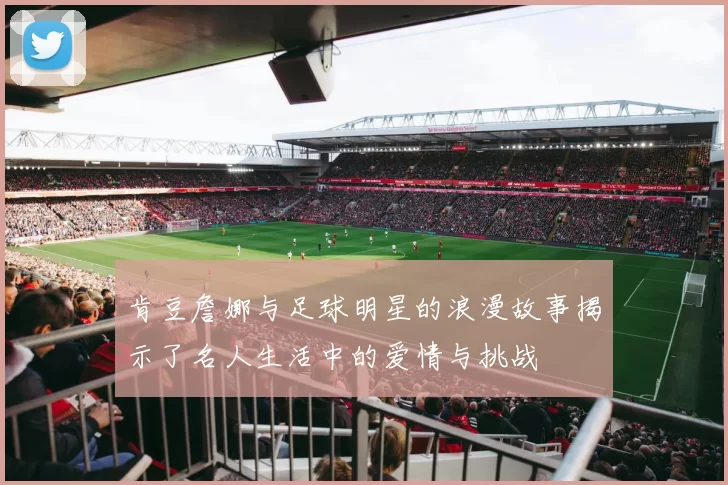 肯豆詹娜与足球明星的浪漫故事揭示了名人生活中的爱情与挑战