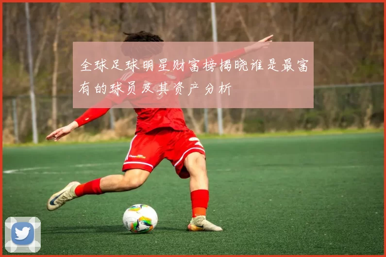 全球足球明星财富榜揭晓谁是最富有的球员及其资产分析