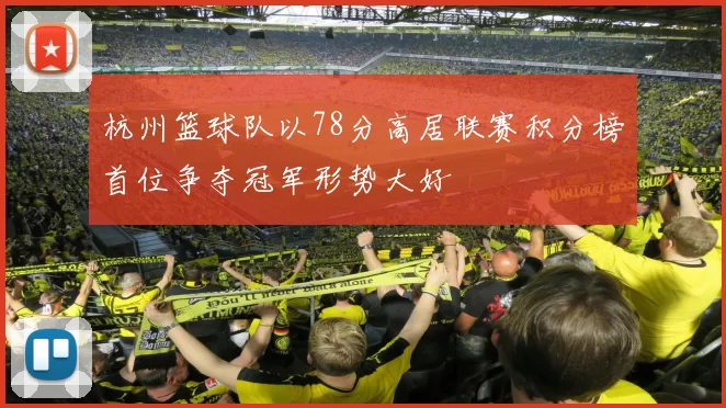 杭州篮球队以78分高居联赛积分榜首位争夺冠军形势大好