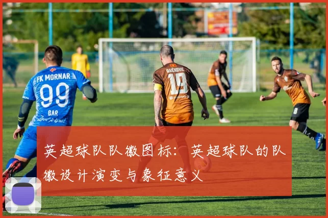 英超球队队徽图标：英超球队的队徽设计演变与象征意义