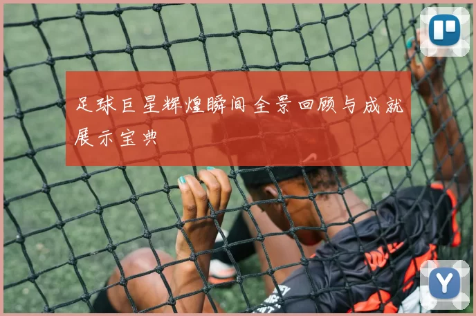 足球巨星辉煌瞬间全景回顾与成就展示宝典