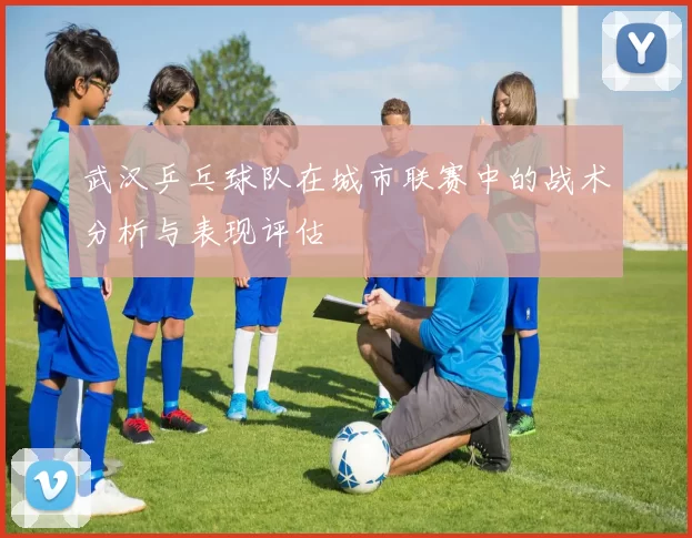 武汉乒乓球队在城市联赛中的战术分析与表现评估