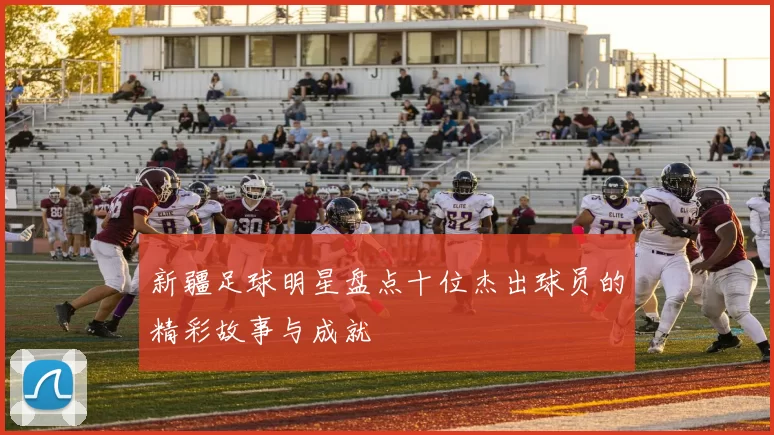 新疆足球明星盘点十位杰出球员的精彩故事与成就