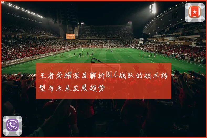 王者荣耀深度解析BLG战队的战术转型与未来发展趋势